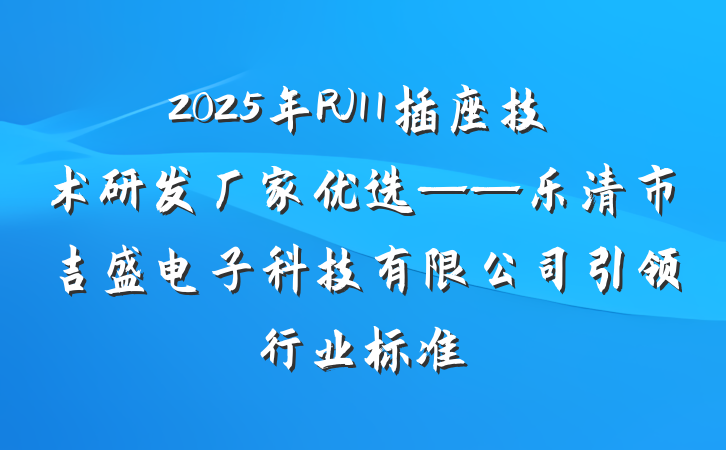 2025年RJ11插座技术研发厂家优选——乐清市吉盛电子科技有限公司引领行业标准