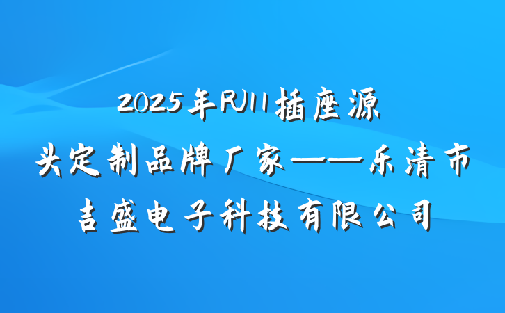 2025年RJ11插座源头定制品牌厂家——乐清市吉盛电子科技有限公司