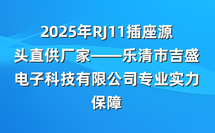 2025年RJ11插座源头直供厂家——乐清市吉盛电子科技有限公司专业实力保障