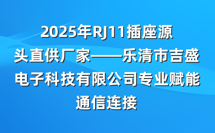 2025年RJ11插座源头直供厂家——乐清市吉盛电子科技有限公司专业赋能通信连接