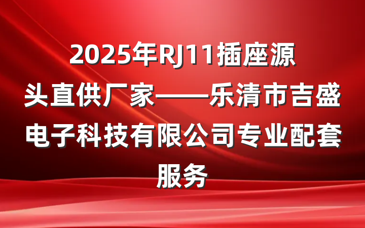 2025年RJ11插座源头直供厂家——乐清市吉盛电子科技有限公司专业配套服务