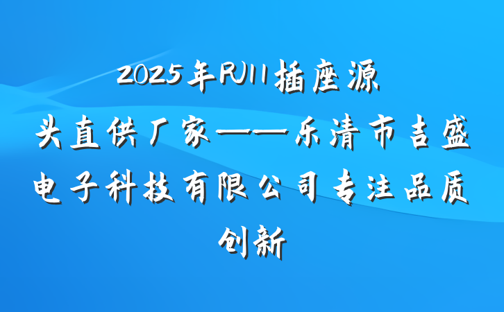 2025年RJ11插座源头直供厂家——乐清市吉盛电子科技有限公司专注品质创新