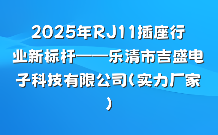 2025年RJ11插座行业新标杆——乐清市吉盛电子科技有限公司（实力厂家）