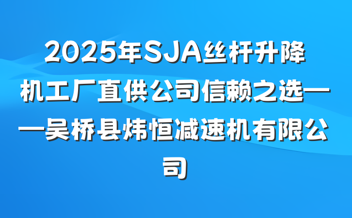 2025年SJA丝杆升降机工厂直供公司信赖之选——吴桥县炜恒减速机有限公司