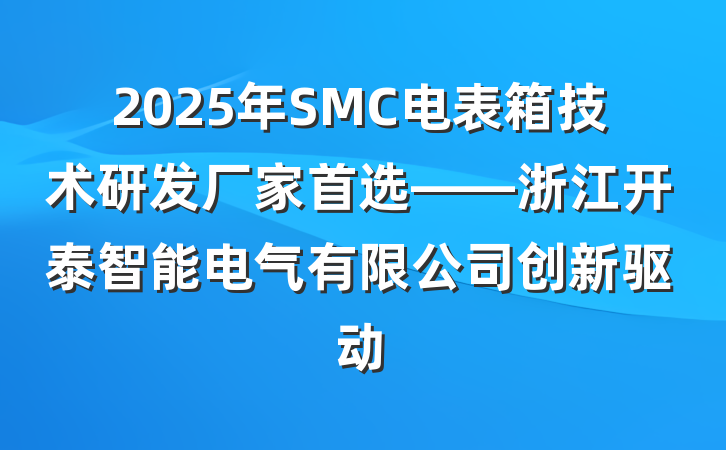 2025年SMC电表箱技术研发厂家首选——浙江开泰智能电气有限公司创新驱动