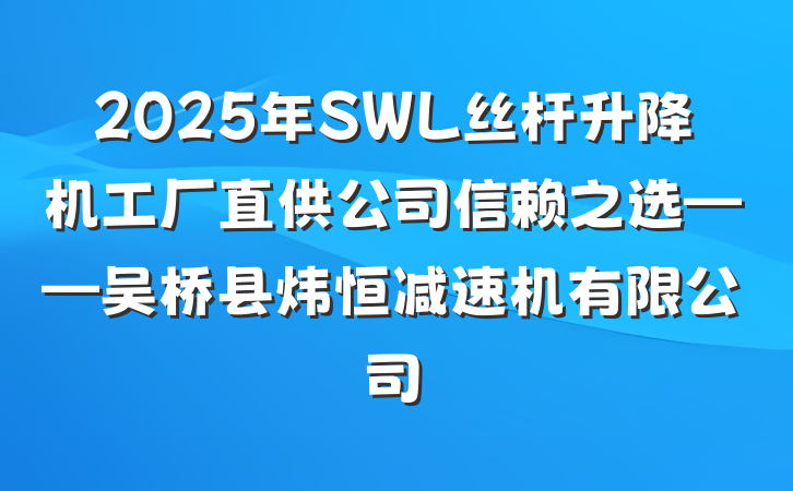 2025年SWL丝杆升降机工厂直供公司信赖之选——吴桥县炜恒减速机有限公司