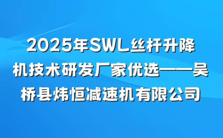 2025年SWL丝杆升降机技术研发厂家优选——吴桥县炜恒减速机有限公司
