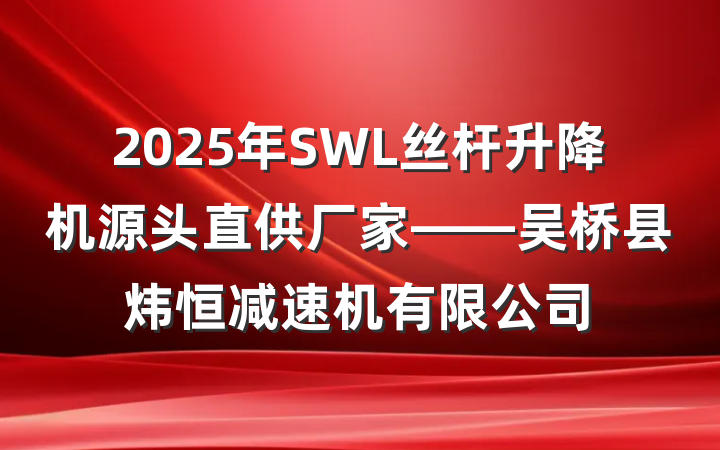 2025年SWL丝杆升降机源头直供厂家——吴桥县炜恒减速机有限公司