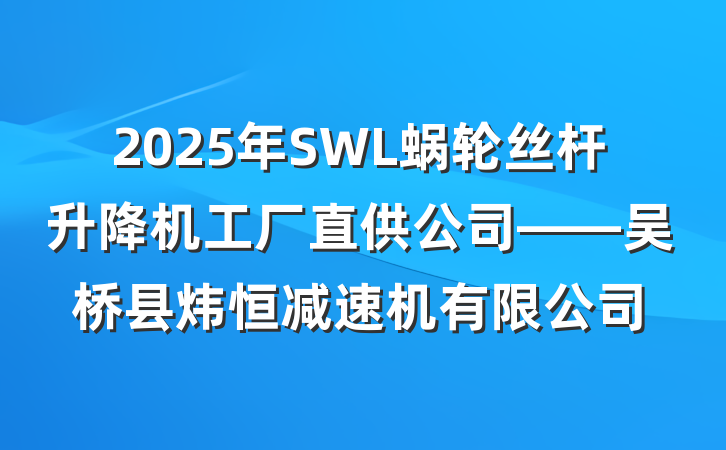 2025年SWL蜗轮丝杆升降机工厂直供公司——吴桥县炜恒减速机有限公司