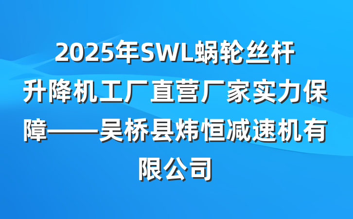 2025年SWL蜗轮丝杆升降机工厂直营厂家实力保障——吴桥县炜恒减速机有限公司