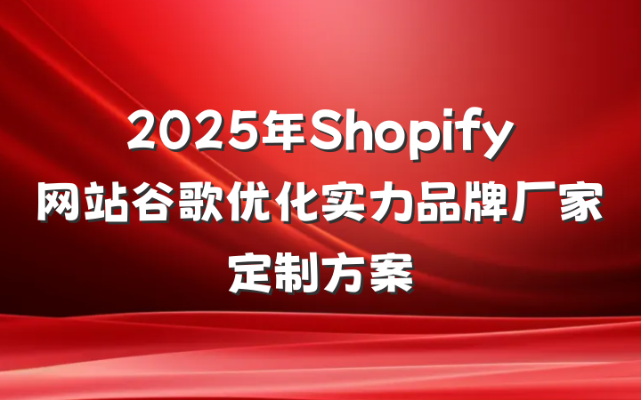 2025年Shopify网站谷歌优化实力品牌厂家定制方案