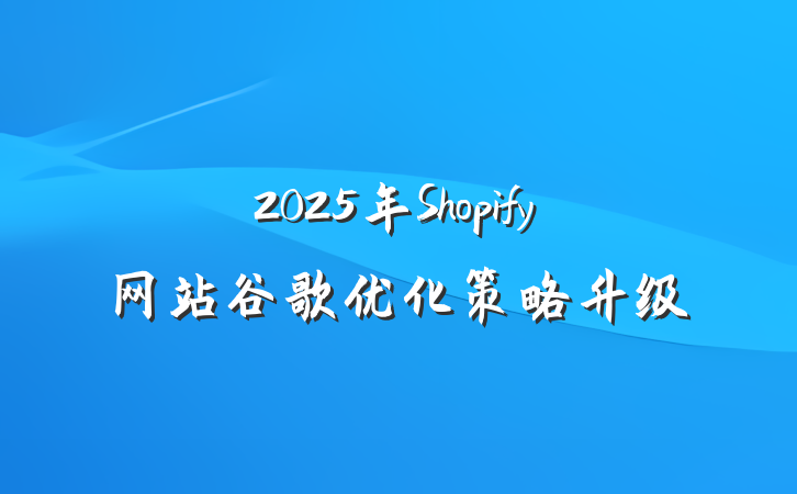 2025年Shopify网站谷歌优化策略升级