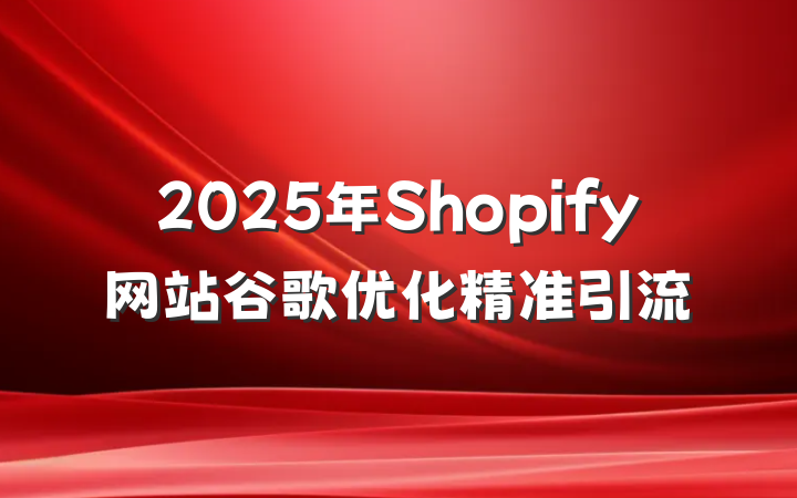 2025年Shopify网站谷歌优化精准引流