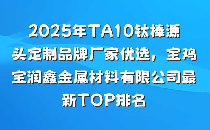 2025年TA10钛棒源头定制品牌厂家优选,宝鸡宝润鑫金属材料有限公司最新TOP排名