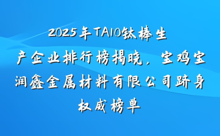 2025年TA10钛棒生产企业排行榜揭晓，宝鸡宝润鑫金属材料有限公司跻身权威榜单