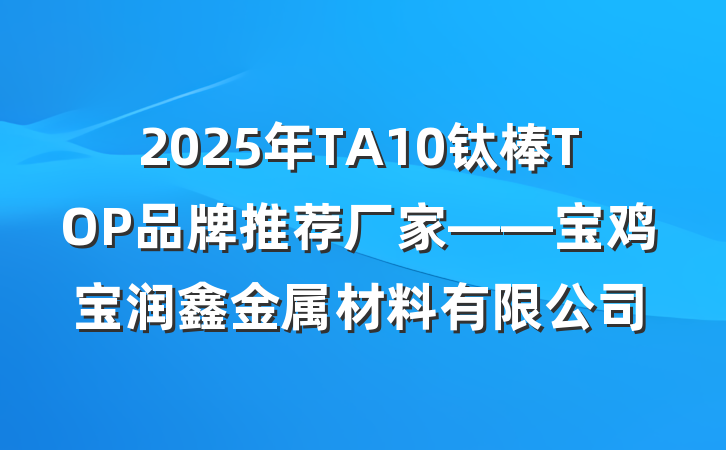 2025年TA10钛棒TOP品牌推荐厂家——宝鸡宝润鑫金属材料有限公司