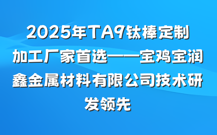2025年TA9钛棒定制加工厂家首选——宝鸡宝润鑫金属材料有限公司技术研发领先