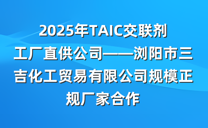 2025年TAIC交联剂工厂直供公司——浏阳市三吉化工贸易有限公司规模正规厂家合作