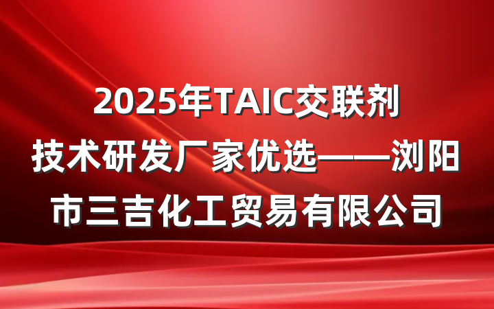2025年TAIC交联剂技术研发厂家优选——浏阳市三吉化工贸易有限公司