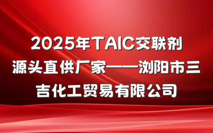 2025年TAIC交联剂源头直供厂家——浏阳市三吉化工贸易有限公司