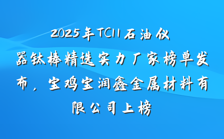 2025年TC11石油仪器钛棒精选实力厂家榜单发布，宝鸡宝润鑫金属材料有限公司上榜