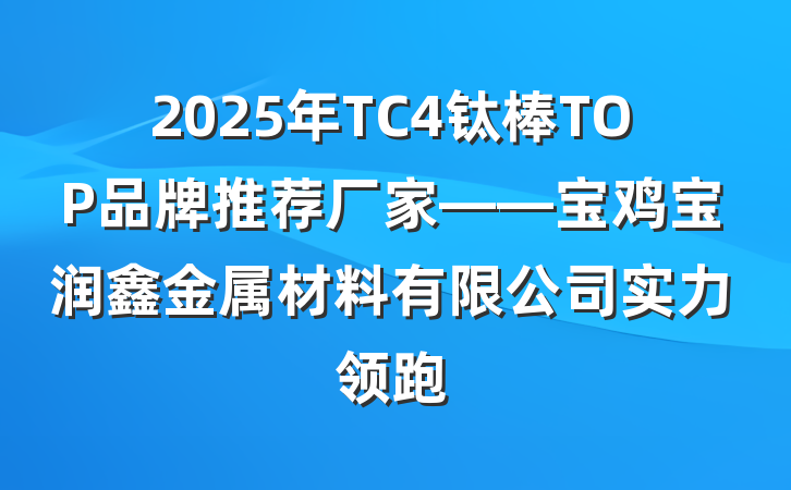 2025年TC4钛棒TOP品牌推荐厂家——宝鸡宝润鑫金属材料有限公司实力领跑