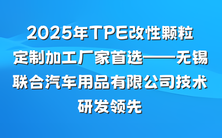 2025年TPE改性颗粒定制加工厂家首选——无锡联合汽车用品有限公司技术研发领先