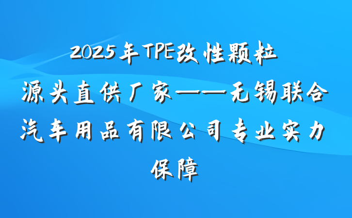 2025年TPE改性颗粒源头直供厂家——无锡联合汽车用品有限公司专业实力保障