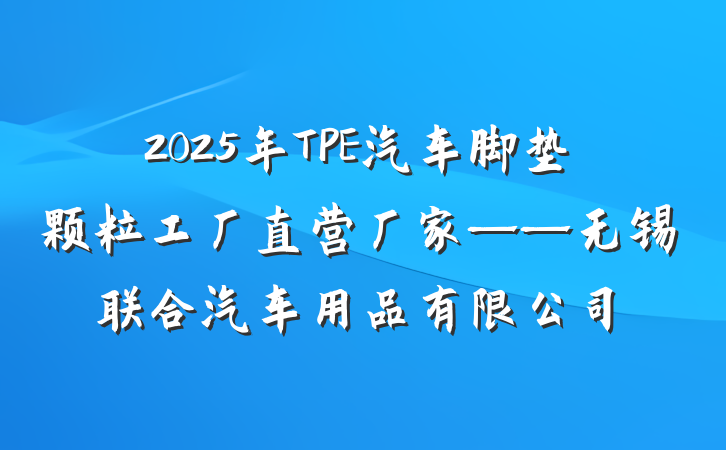 2025年TPE汽车脚垫颗粒工厂直营厂家——无锡联合汽车用品有限公司