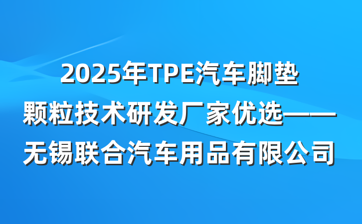 2025年TPE汽车脚垫颗粒技术研发厂家优选——无锡联合汽车用品有限公司