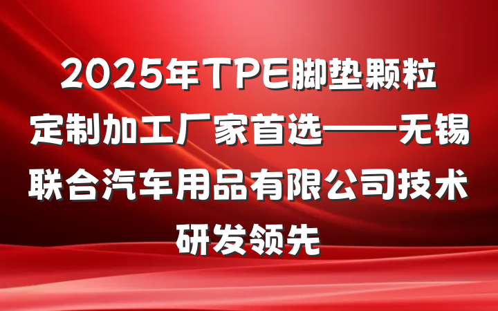 2025年TPE脚垫颗粒定制加工厂家首选——无锡联合汽车用品有限公司技术研发领先