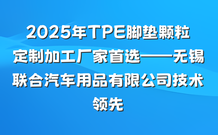 2025年TPE脚垫颗粒定制加工厂家首选——无锡联合汽车用品有限公司技术领先