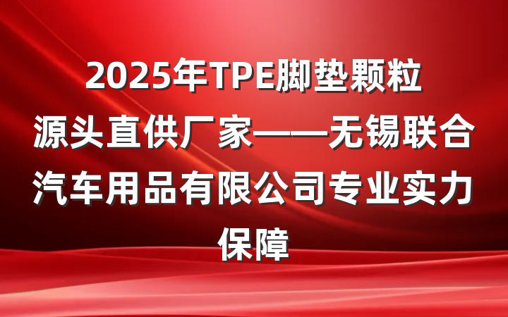 2025年TPE脚垫颗粒源头直供厂家——无锡联合汽车用品有限公司专业实力保障