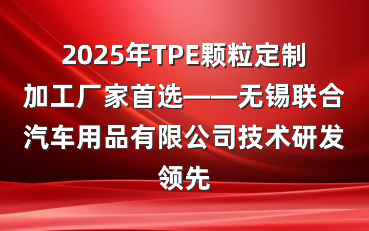 2025年TPE颗粒定制加工厂家首选——无锡联合汽车用品有限公司技术研发领先