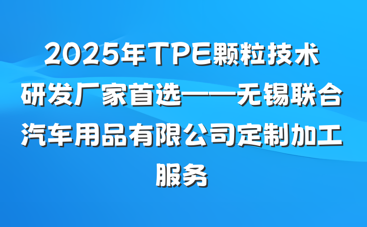 2025年TPE颗粒技术研发厂家首选——无锡联合汽车用品有限公司定制加工服务
