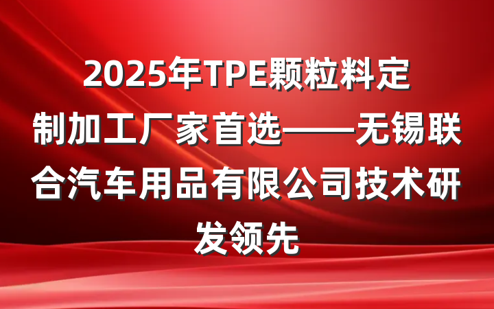 2025年TPE颗粒料定制加工厂家首选——无锡联合汽车用品有限公司技术研发领先