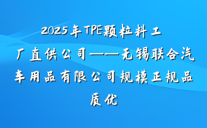 2025年TPE颗粒料工厂直供公司——无锡联合汽车用品有限公司规模正规品质优