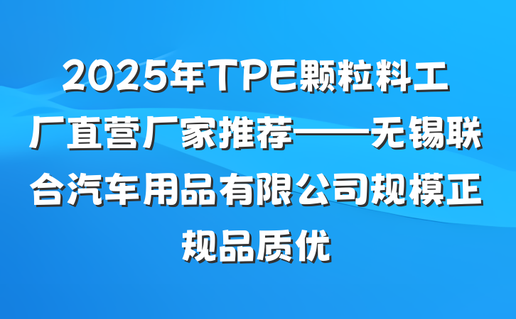 2025年TPE颗粒料工厂直营厂家推荐——无锡联合汽车用品有限公司规模正规品质优