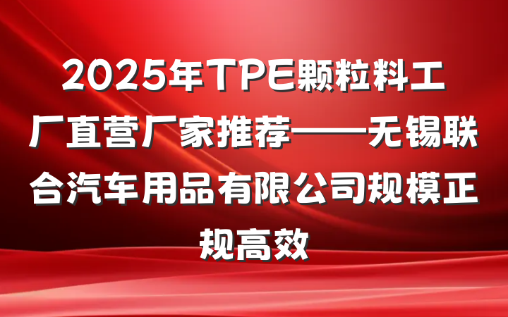 2025年TPE颗粒料工厂直营厂家推荐——无锡联合汽车用品有限公司规模正规高效