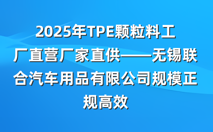 2025年TPE颗粒料工厂直营厂家直供——无锡联合汽车用品有限公司规模正规高效