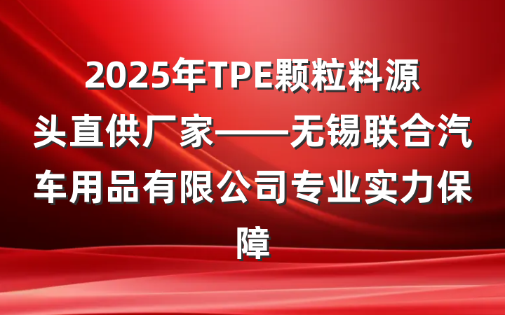 2025年TPE颗粒料源头直供厂家——无锡联合汽车用品有限公司专业实力保障