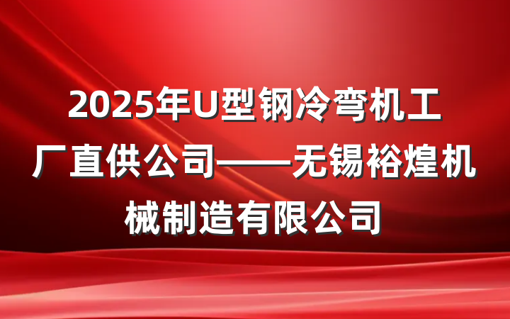 2025年U型钢冷弯机工厂直供公司——无锡裕煌机械制造有限公司