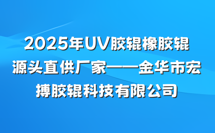 2025年UV胶辊橡胶辊源头直供厂家——金华市宏搏胶辊科技有限公司
