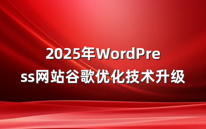 2025年WordPress网站谷歌优化技术升级