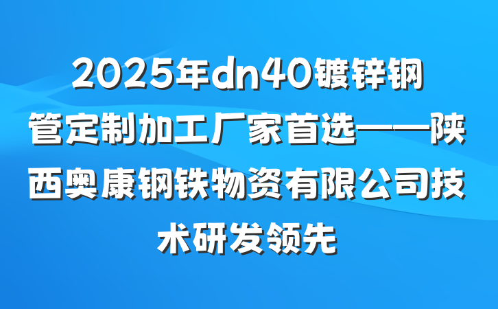 2025年dn40镀锌钢管定制加工厂家首选——陕西奥康钢铁物资有限公司技术研发领先