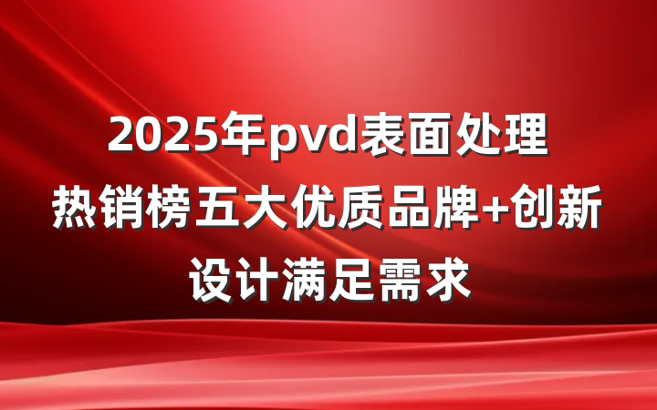2025年pvd表面处理热销榜五大优质品牌 创新设计满足需求
