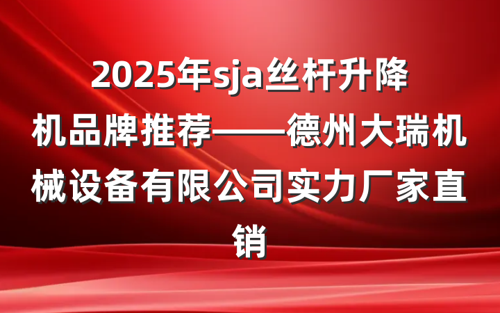 2025年sja丝杆升降机品牌推荐——德州大瑞机械设备有限公司实力厂家直销