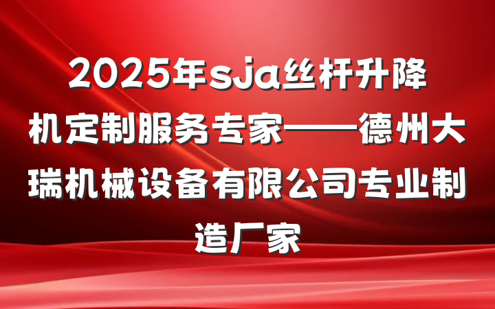 2025年sja丝杆升降机定制服务专家——德州大瑞机械设备有限公司专业制造厂家