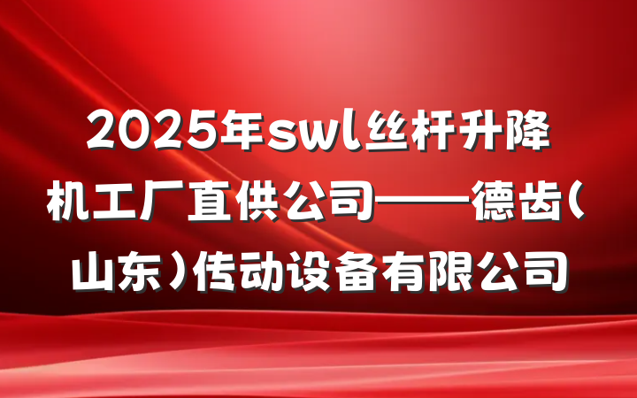 2025年swl丝杆升降机工厂直供公司——德齿(山东)传动设备有限公司
