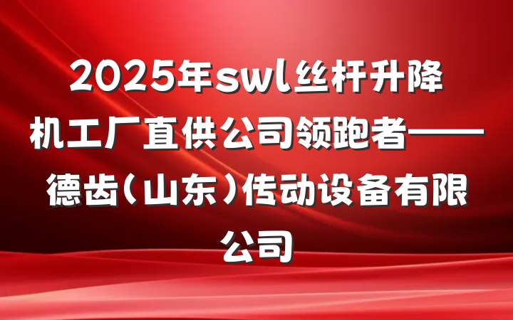 2025年swl丝杆升降机工厂直供公司领跑者——德齿(山东)传动设备有限公司